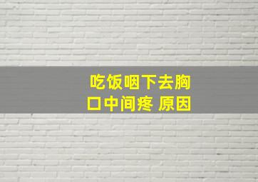 吃饭咽下去胸口中间疼 原因